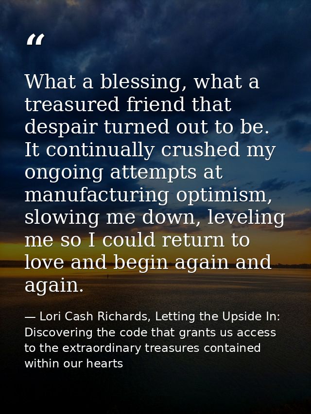 What a blessing, what a treasured friend that despair turned out to be. It continually crushed my ongoing attempts at ma — Lori Cash Richards, Letting the Upside In: Discovering the code that grants us access to the extraordinary treasures contained within our hearts