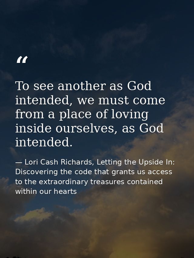 To see another as God intended, we must come from a place of loving inside ourselves, as God intended. — Lori Cash Richards, Letting the Upside In: Discovering the code that grants us access to the extraordinary treasures contained within our hearts