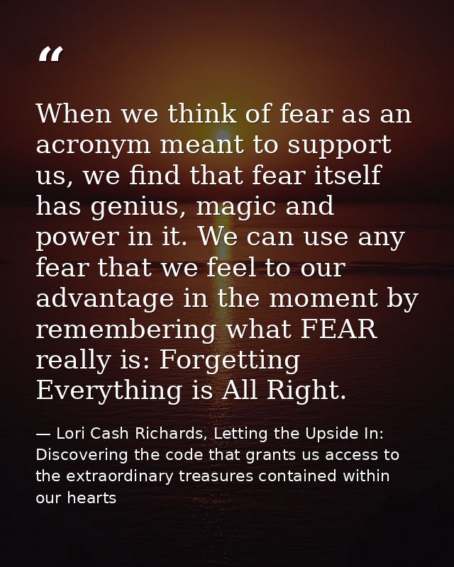 When we think of fear as an acronym meant to support us, we find that fear itself has genius, magic and power in it. We  — Lori Cash Richards, Letting the Upside In: Discovering the code that grants us access to the extraordinary treasures contained within our hearts