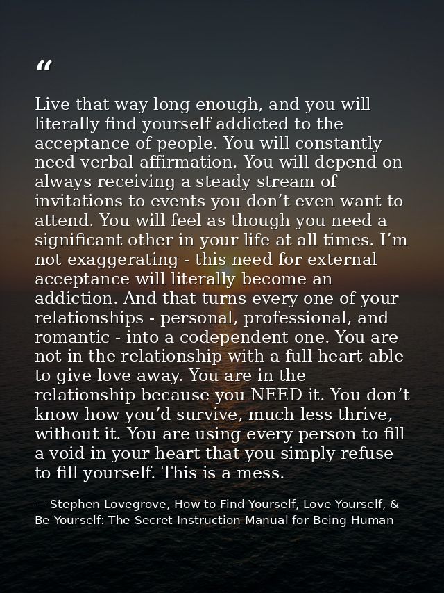 Live that way long enough, and you will literally find yourself addicted to the acceptance of people. You will constantl — Stephen Lovegrove, How to Find Yourself, Love Yourself, & Be Yourself: The Secret Instruction Manual for Being Human