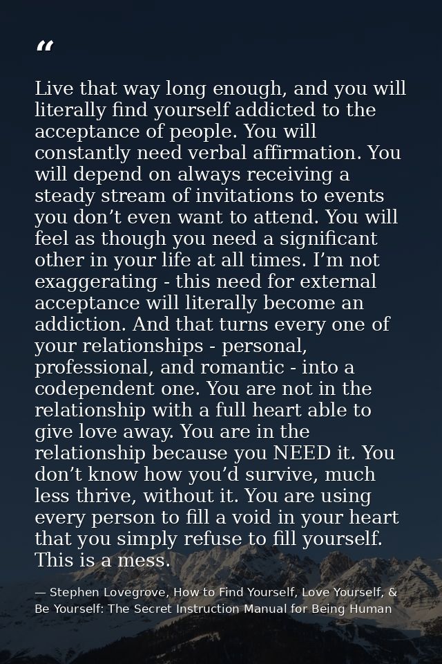 Live that way long enough, and you will literally find yourself addicted to the acceptance of people. You will constantl — Stephen Lovegrove, How to Find Yourself, Love Yourself, & Be Yourself: The Secret Instruction Manual for Being Human