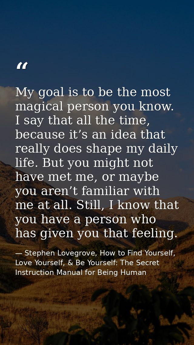 My goal is to be the most magical person you know. I say that all the time, because it’s an idea that really does shape  — Stephen Lovegrove, How to Find Yourself, Love Yourself, & Be Yourself: The Secret Instruction Manual for Being Human