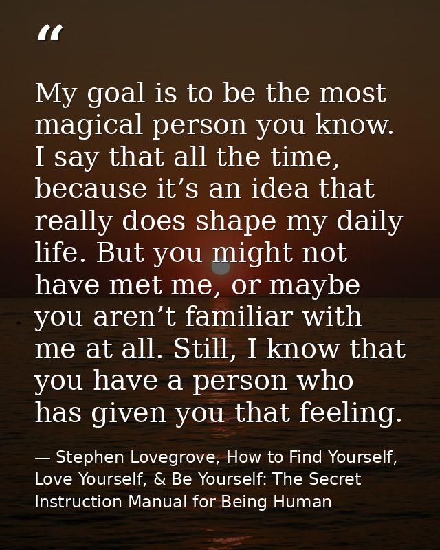 My goal is to be the most magical person you know. I say that all the time, because it’s an idea that really does shape  — Stephen Lovegrove, How to Find Yourself, Love Yourself, & Be Yourself: The Secret Instruction Manual for Being Human