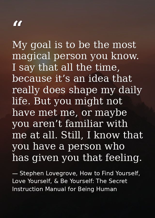My goal is to be the most magical person you know. I say that all the time, because it’s an idea that really does shape  — Stephen Lovegrove, How to Find Yourself, Love Yourself, & Be Yourself: The Secret Instruction Manual for Being Human
