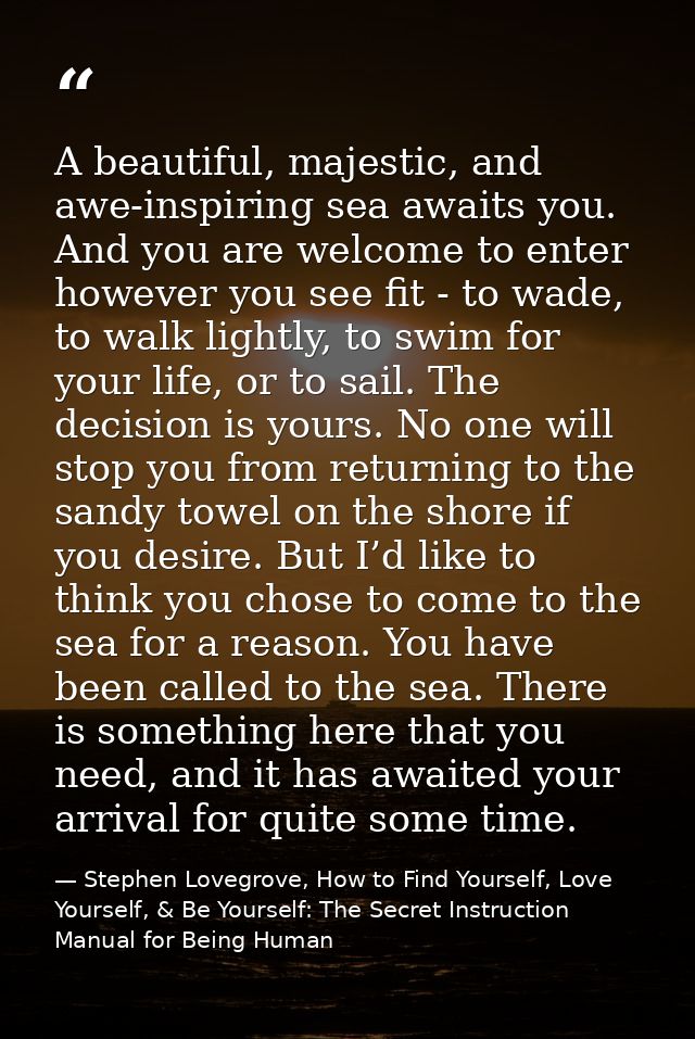 A beautiful, majestic, and awe-inspiring sea awaits you. And you are welcome to enter however you see fit - to wade, to  — Stephen Lovegrove, How to Find Yourself, Love Yourself, & Be Yourself: The Secret Instruction Manual for Being Human