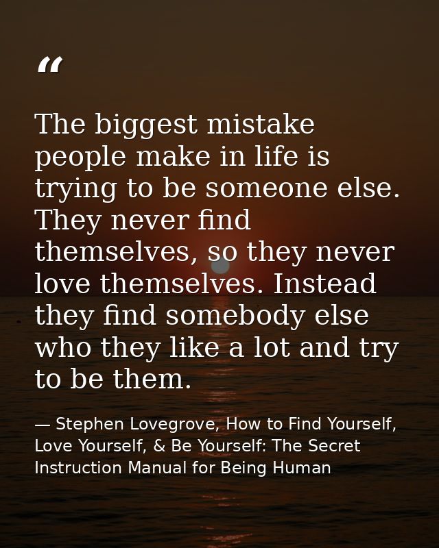 The biggest mistake people make in life is trying to be someone else. They never find themselves, so they never love the — Stephen Lovegrove, How to Find Yourself, Love Yourself, & Be Yourself: The Secret Instruction Manual for Being Human