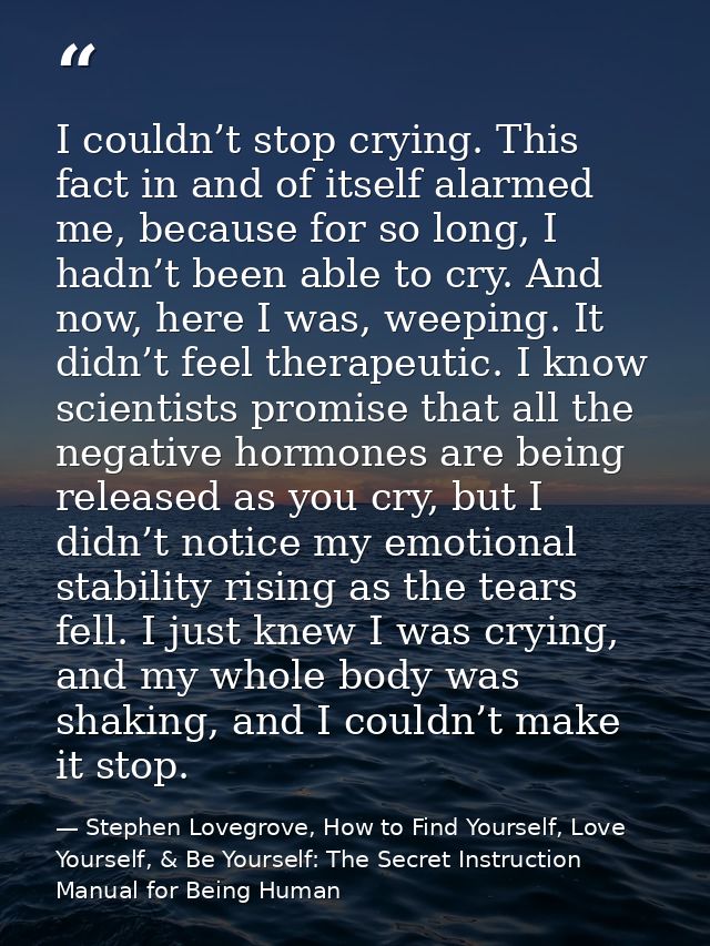 I couldn’t stop crying. This fact in and of itself alarmed me, because for so long, I hadn’t been able to cry. And now,  — Stephen Lovegrove, How to Find Yourself, Love Yourself, & Be Yourself: The Secret Instruction Manual for Being Human