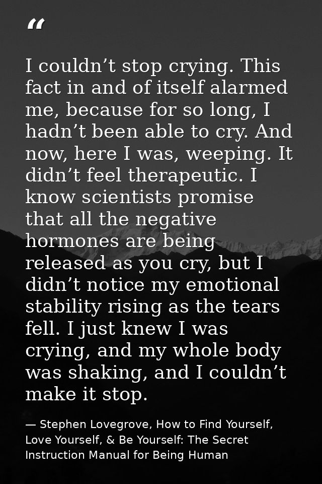 I couldn’t stop crying. This fact in and of itself alarmed me, because for so long, I hadn’t been able to cry. And now,  — Stephen Lovegrove, How to Find Yourself, Love Yourself, & Be Yourself: The Secret Instruction Manual for Being Human