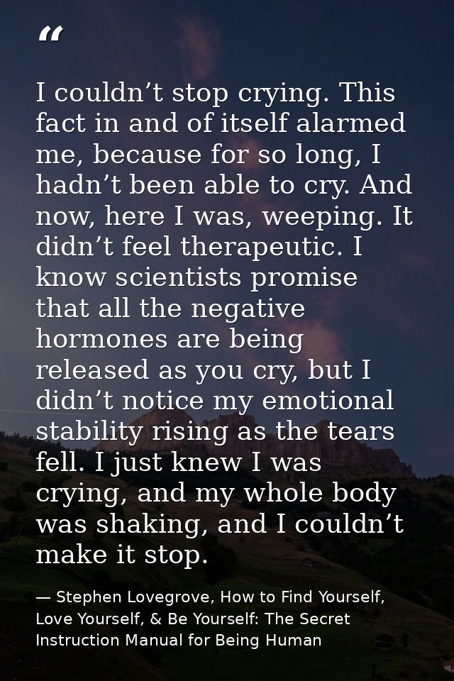 I couldn’t stop crying. This fact in and of itself alarmed me, because for so long, I hadn’t been able to cry. And now,  — Stephen Lovegrove, How to Find Yourself, Love Yourself, & Be Yourself: The Secret Instruction Manual for Being Human