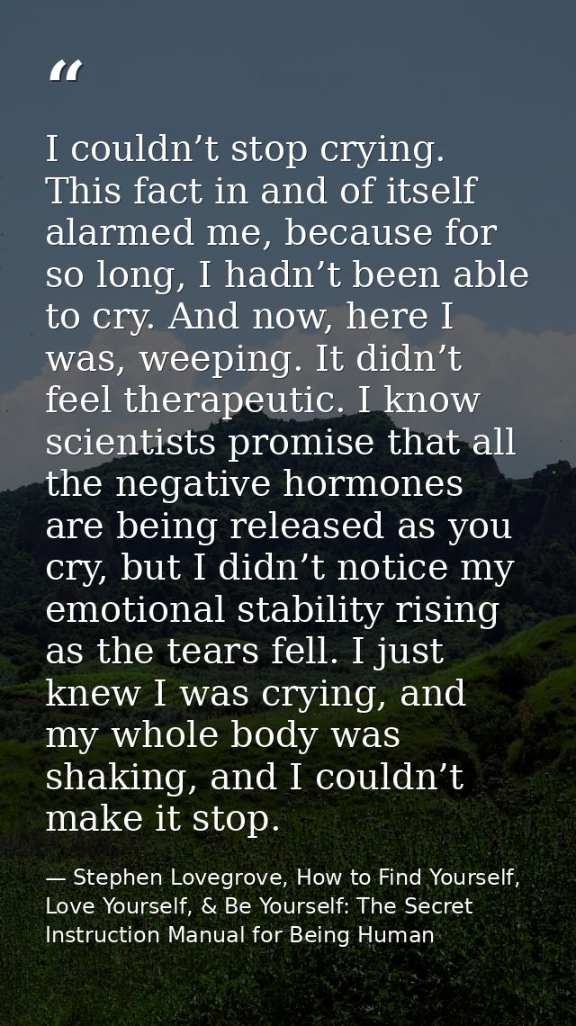 I couldn’t stop crying. This fact in and of itself alarmed me, because for so long, I hadn’t been able to cry. And now,  — Stephen Lovegrove, How to Find Yourself, Love Yourself, & Be Yourself: The Secret Instruction Manual for Being Human
