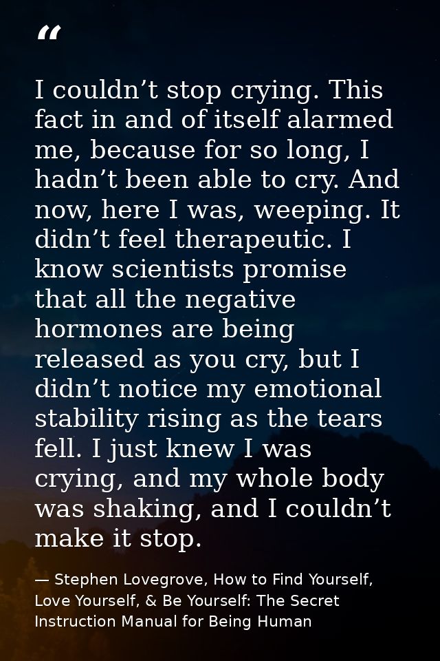 I couldn’t stop crying. This fact in and of itself alarmed me, because for so long, I hadn’t been able to cry. And now,  — Stephen Lovegrove, How to Find Yourself, Love Yourself, & Be Yourself: The Secret Instruction Manual for Being Human