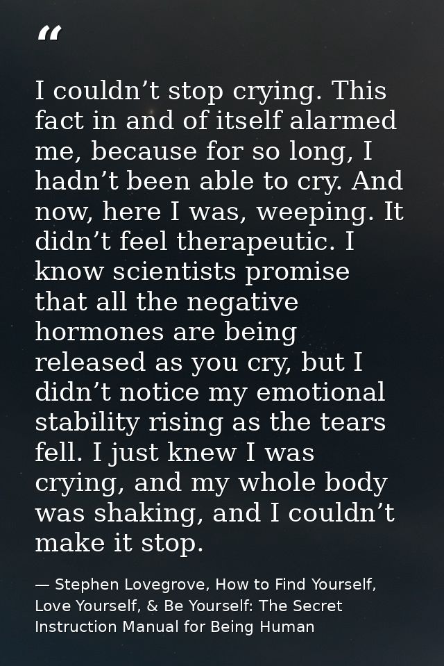 I couldn’t stop crying. This fact in and of itself alarmed me, because for so long, I hadn’t been able to cry. And now,  — Stephen Lovegrove, How to Find Yourself, Love Yourself, & Be Yourself: The Secret Instruction Manual for Being Human
