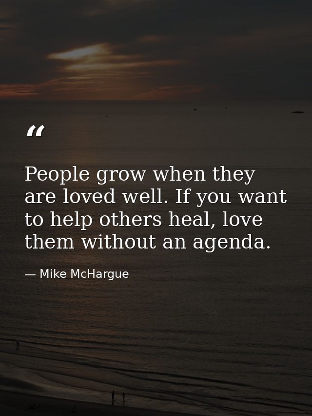 People grow when they are loved well. If you want to help others heal, love them without an agenda. — Mike McHargue