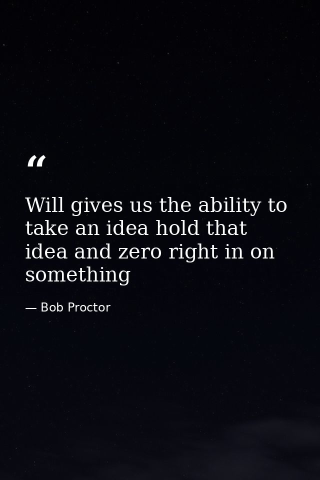 Will gives us the ability to take an idea hold that idea and zero right in on something — Bob Proctor