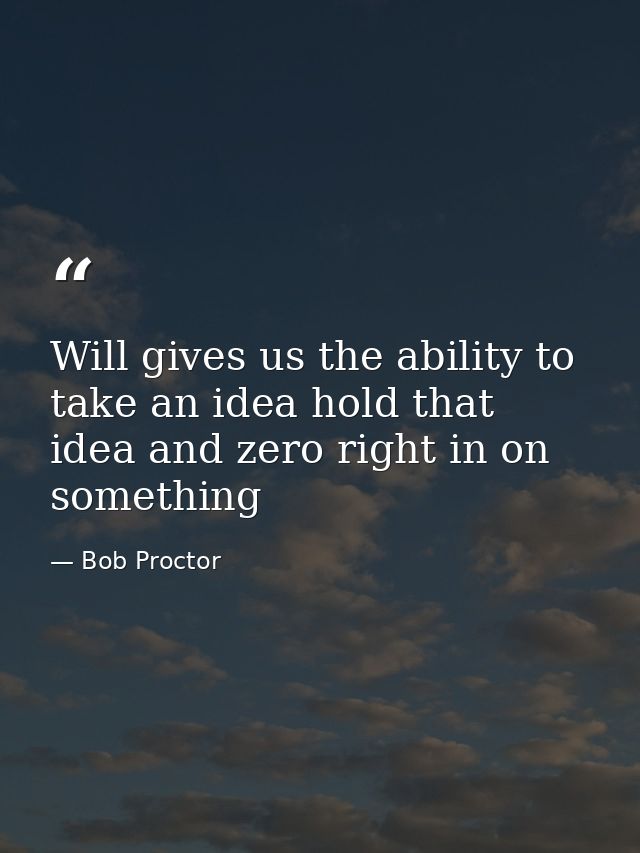 Will gives us the ability to take an idea hold that idea and zero right in on something — Bob Proctor