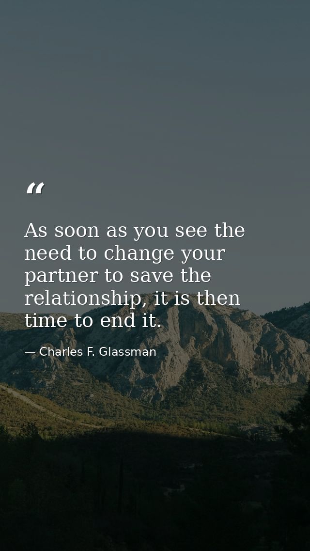 As soon as you see the need to change your partner to save the relationship, it is then time to end it. — Charles F. Glassman