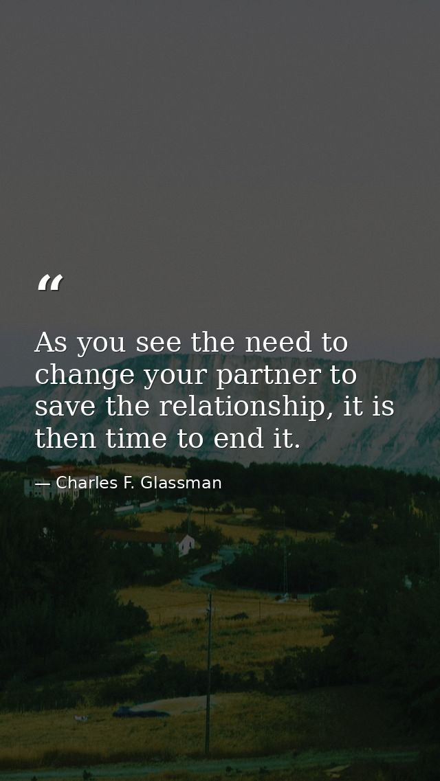 As you see the need to change your partner to save the relationship, it is then time to end it. — Charles F. Glassman