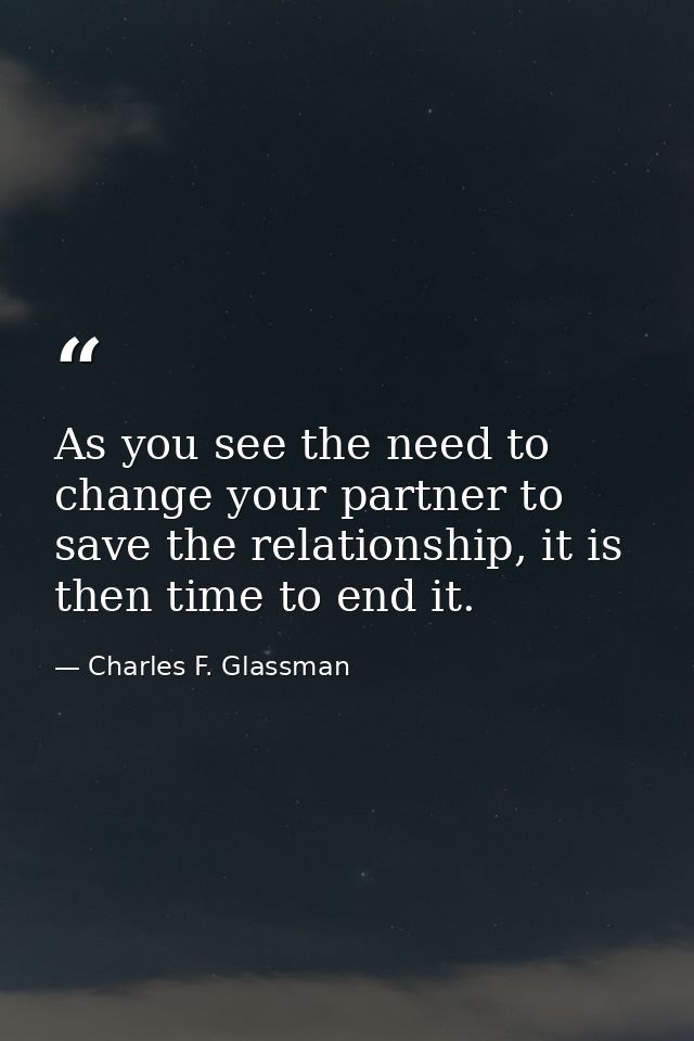 As you see the need to change your partner to save the relationship, it is then time to end it. — Charles F. Glassman