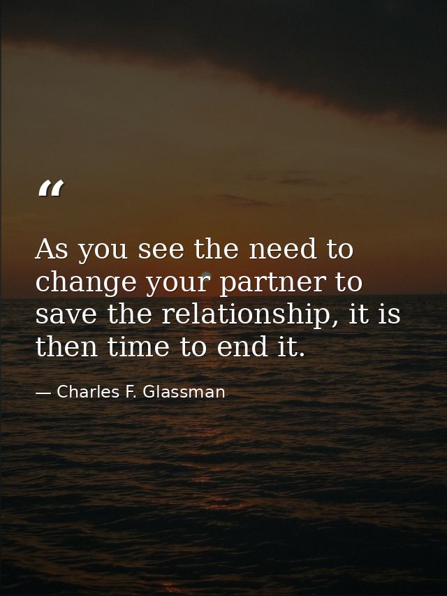 As you see the need to change your partner to save the relationship, it is then time to end it. — Charles F. Glassman