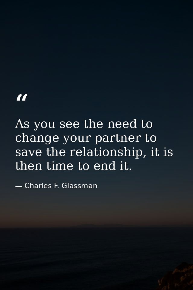 As you see the need to change your partner to save the relationship, it is then time to end it. — Charles F. Glassman