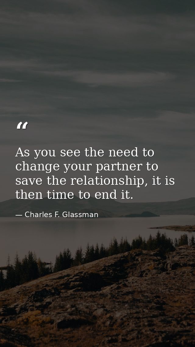 As you see the need to change your partner to save the relationship, it is then time to end it. — Charles F. Glassman