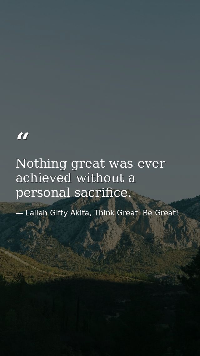 Nothing great was ever achieved without a personal sacrifice. — Lailah Gifty Akita, Think Great: Be Great!