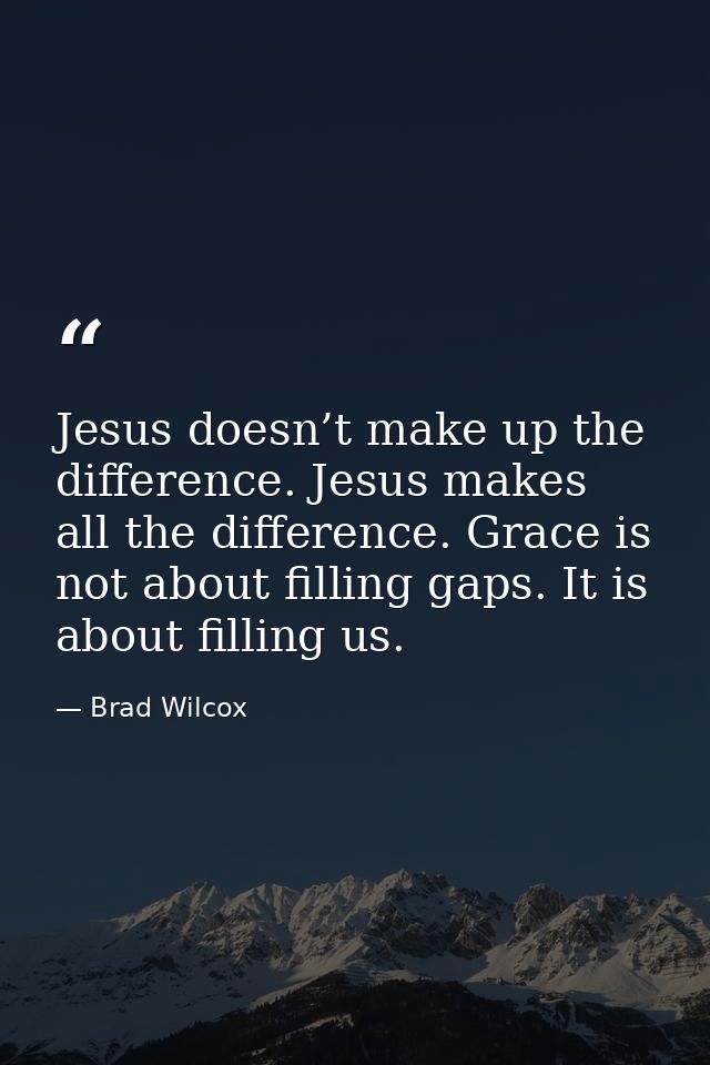 Jesus doesn’t make up the difference. Jesus makes all the difference. Grace is not about filling gaps. It is about filli — Brad Wilcox