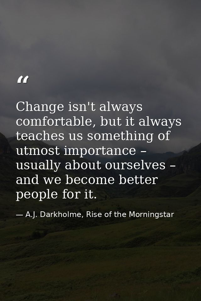Change isn't always comfortable, but it always teaches us something of utmost importance – usually about ourselves – and — A.J. Darkholme, Rise of the Morningstar