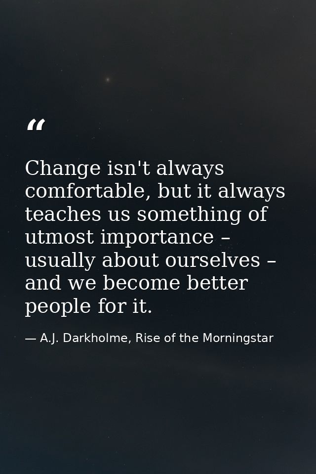Change isn't always comfortable, but it always teaches us something of utmost importance – usually about ourselves – and — A.J. Darkholme, Rise of the Morningstar