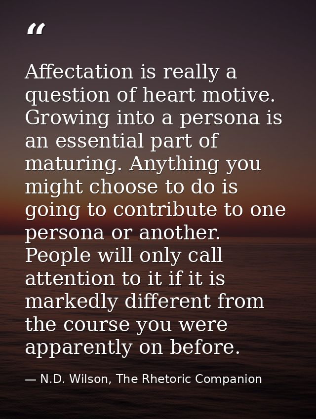 Affectation is really a question of heart motive. Growing into a persona is an essential part of maturing. Anything you  — N.D. Wilson, The Rhetoric Companion