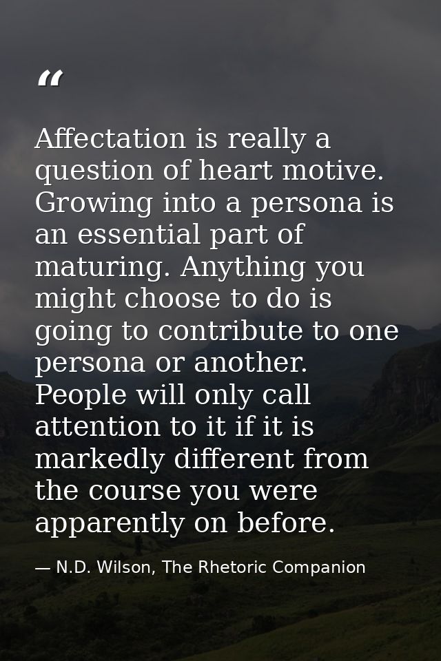 Affectation is really a question of heart motive. Growing into a persona is an essential part of maturing. Anything you  — N.D. Wilson, The Rhetoric Companion