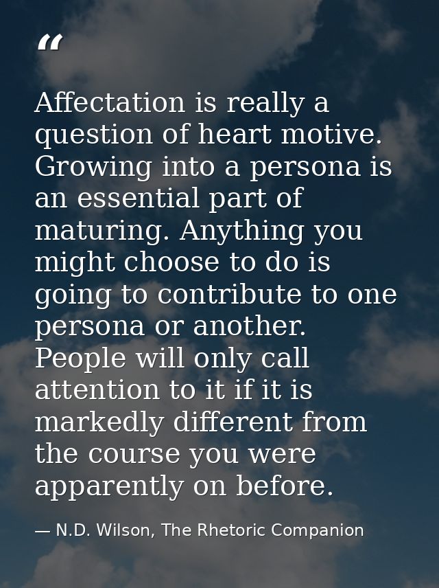 Affectation is really a question of heart motive. Growing into a persona is an essential part of maturing. Anything you  — N.D. Wilson, The Rhetoric Companion