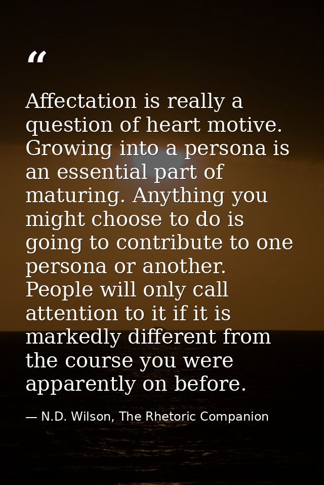 Affectation is really a question of heart motive. Growing into a persona is an essential part of maturing. Anything you  — N.D. Wilson, The Rhetoric Companion