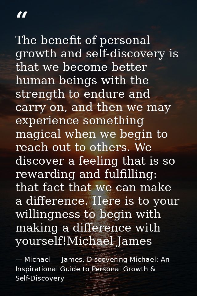 The benefit of personal growth and self-discovery is that we become better human beings with the strength to endure and  — Michael     James, Discovering Michael: An Inspirational Guide to Personal Growth & Self-Discovery