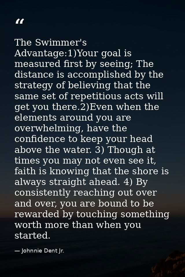 The Swimmer's Advantage:1)Your goal is measured first by seeing; The distance is accomplished by the strategy of believi — Johnnie Dent Jr.