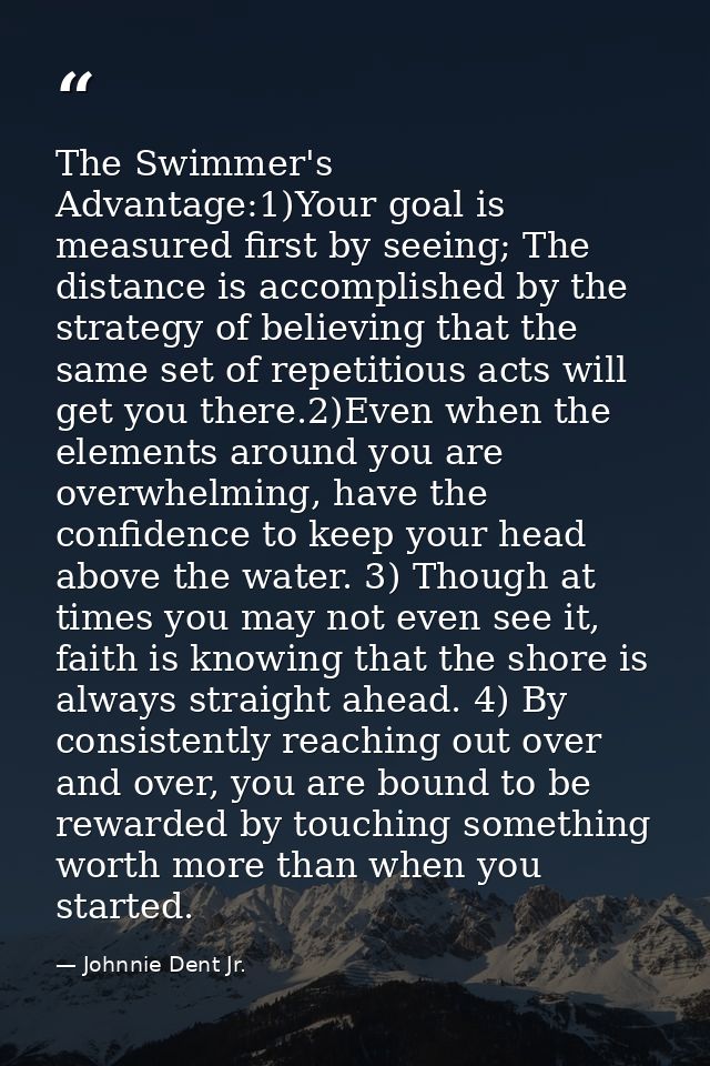The Swimmer's Advantage:1)Your goal is measured first by seeing; The distance is accomplished by the strategy of believi — Johnnie Dent Jr.