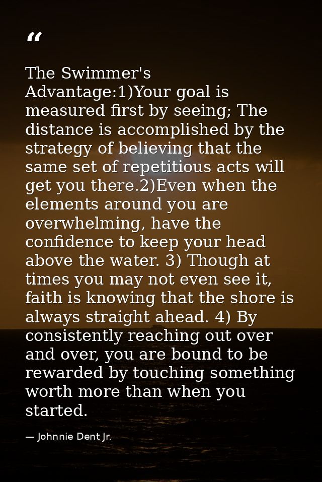 The Swimmer's Advantage:1)Your goal is measured first by seeing; The distance is accomplished by the strategy of believi — Johnnie Dent Jr.