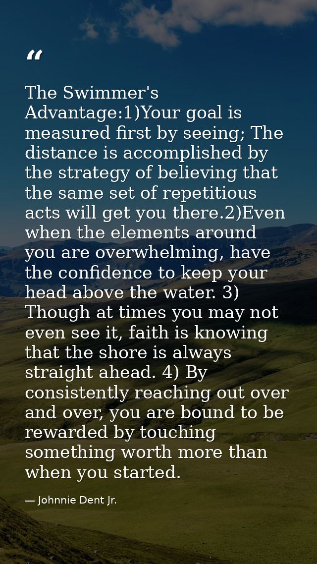 The Swimmer's Advantage:1)Your goal is measured first by seeing; The distance is accomplished by the strategy of believi — Johnnie Dent Jr.