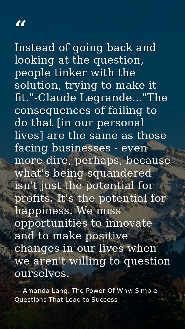 Instead of going back and looking at the question, people tinker with the solution, trying to make it fit."-Claude Legra — Amanda Lang, The Power Of Why: Simple Questions That Lead to Success