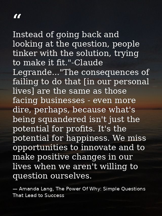 Instead of going back and looking at the question, people tinker with the solution, trying to make it fit."-Claude Legra — Amanda Lang, The Power Of Why: Simple Questions That Lead to Success