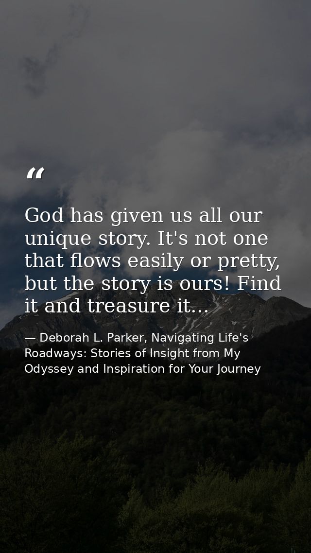 God has given us all our unique story. It's not one that flows easily or pretty, but the story is ours! Find it and trea — Deborah L. Parker, Navigating Life's Roadways: Stories of Insight from My Odyssey and Inspiration for Your Journey