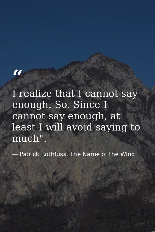I realize that I cannot say enough. So. Since I cannot say enough, at least I will avoid saying to much". — Patrick Rothfuss, The Name of the Wind