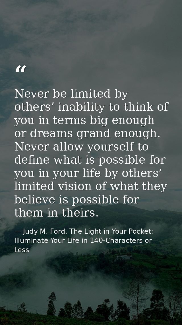 Never be limited by others’ inability to think of you in terms big enough or dreams grand enough. Never allow yourself t — Judy M. Ford, The Light in Your Pocket: Illuminate Your Life in 140-Characters or Less