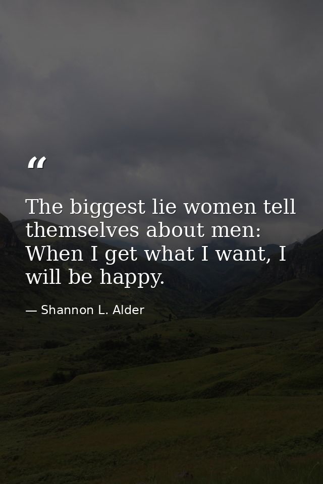 The biggest lie women tell themselves about men: When I get what I want, I will be happy. — Shannon L. Alder
