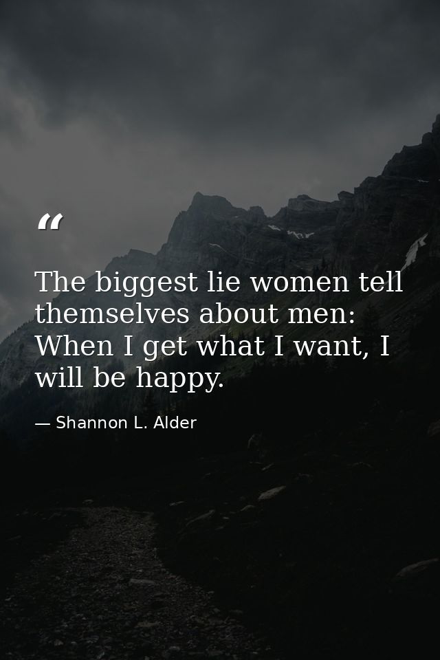 The biggest lie women tell themselves about men: When I get what I want, I will be happy. — Shannon L. Alder