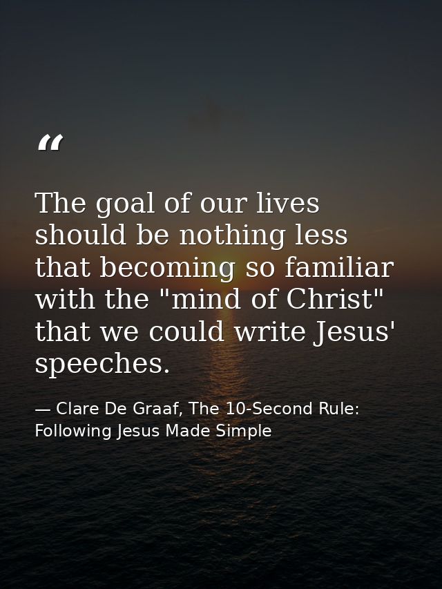The goal of our lives should be nothing less that becoming so familiar with the "mind of Christ" that we could write Jes — Clare De Graaf, The 10-Second Rule: Following Jesus Made Simple