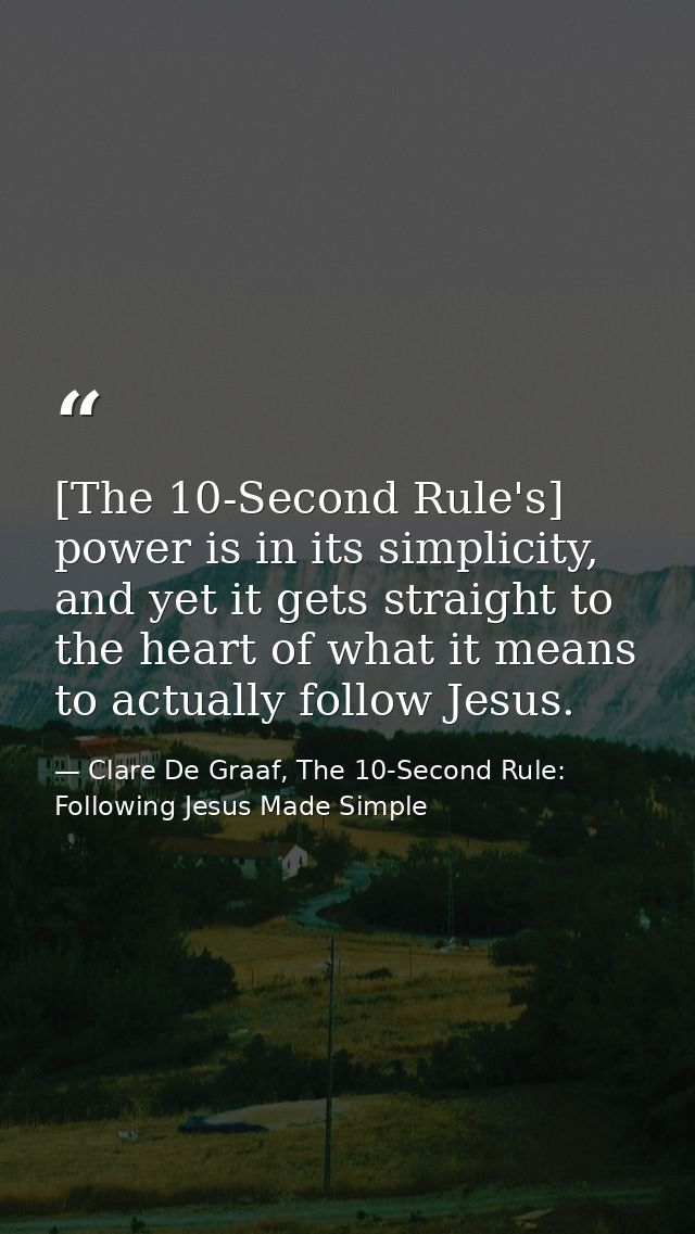 [The 10-Second Rule's] power is in its simplicity, and yet it gets straight to the heart of what it means to actually fo — Clare De Graaf, The 10-Second Rule: Following Jesus Made Simple