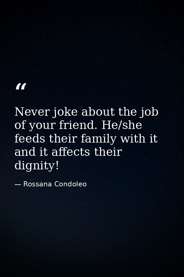 Never joke about the job of your friend. He/she feeds their family with it and it affects their dignity! — Rossana Condoleo
