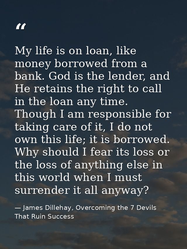 My life is on loan, like money borrowed from a bank. God is the lender, and He retains the right to call in the loan any — James Dillehay, Overcoming the 7 Devils That Ruin Success