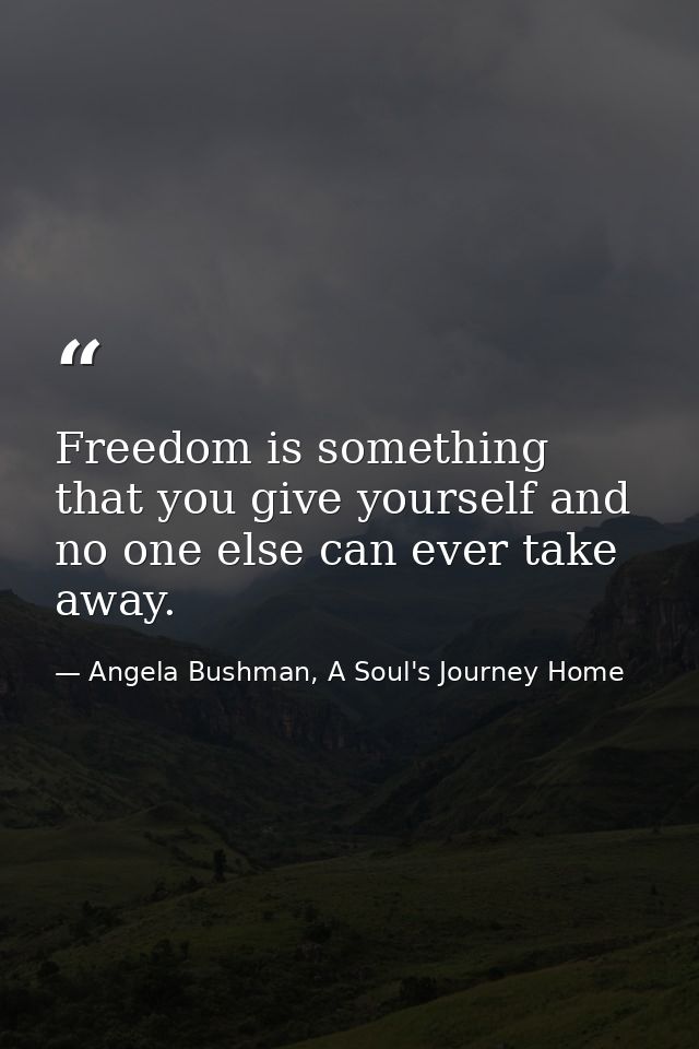 Freedom is something that you give yourself and no one else can ever take away. — Angela Bushman, A Soul's Journey Home